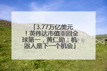3.77万亿美元！英伟达市值重回全球第一，黄仁勋：机器人是下一个机会