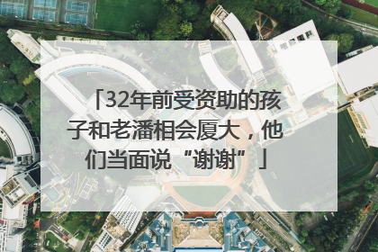 32年前受资助的孩子和老潘相会厦大，他们当面说“谢谢”