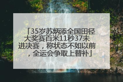 35岁苏炳添全国田径大奖赛百米11秒37未进决赛，称状态不如以前，全运会争取上替补