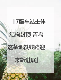 7座车站主体结构封顶 青岛这条地铁线路迎来新进展
