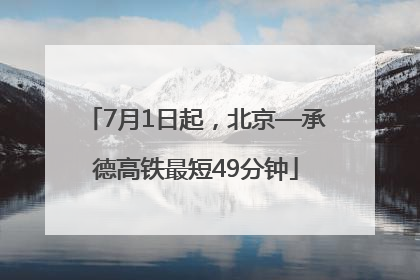 7月1日起，北京—承德高铁最短49分钟
