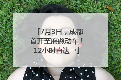 7月3日，成都首开至磨憨动车！12小时直达→