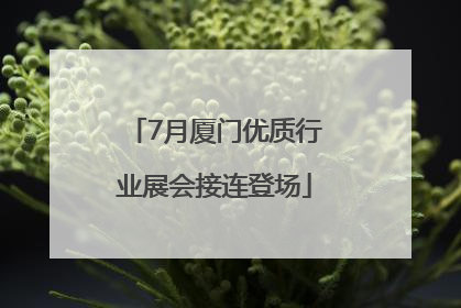7月厦门优质行业展会接连登场