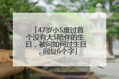 47岁小S度过首个没有大S陪伴的生日，被问如何过生日，回复6个字