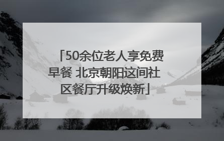 50余位老人享免费早餐 北京朝阳这间社区餐厅升级焕新