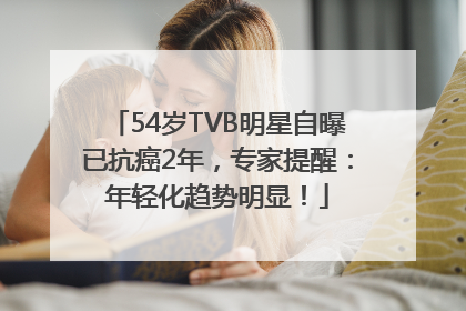 54岁TVB明星自曝已抗癌2年，专家提醒：年轻化趋势明显！