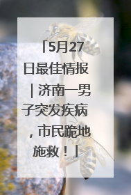 5月27日最佳情报｜济南一男子突发疾病，市民跪地施救！