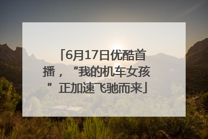 6月17日优酷首播，“我的机车女孩”正加速飞驰而来