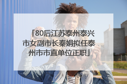 80后江苏泰州泰兴市女副市长秦娟拟任泰州市市直单位正职