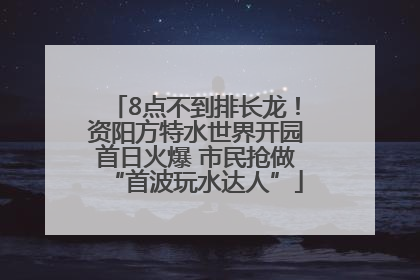 8点不到排长龙！资阳方特水世界开园首日火爆 市民抢做“首波玩水达人”