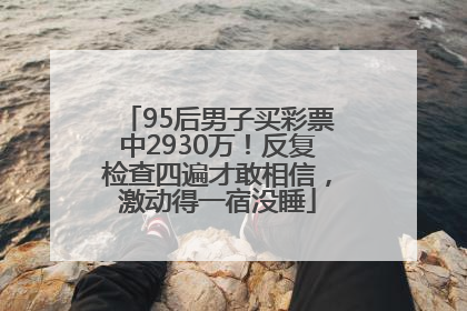 95后男子买彩票中2930万！反复检查四遍才敢相信，激动得一宿没睡