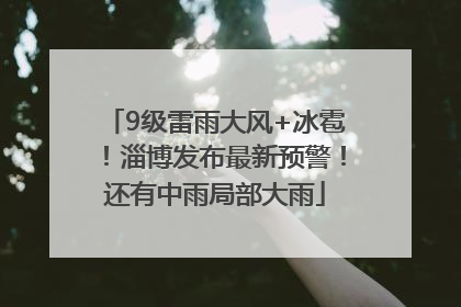 9级雷雨大风+冰雹！淄博发布最新预警！还有中雨局部大雨