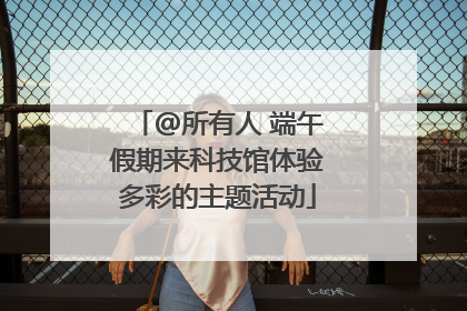 @所有人 端午假期来科技馆体验多彩的主题活动