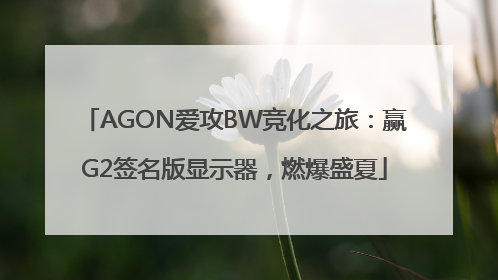AGON爱攻BW竞化之旅：赢G2签名版显示器，燃爆盛夏