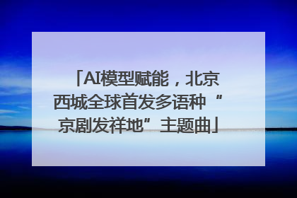 AI模型赋能，北京西城全球首发多语种“京剧发祥地”主题曲