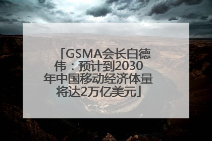 GSMA会长白德伟：预计到2030年中国移动经济体量将达2万亿美元