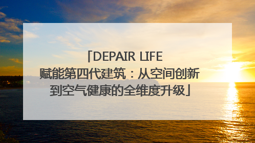 DEPAIR LIFE 赋能第四代建筑：从空间创新到空气健康的全维度升级