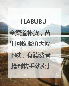 LABUBU全渠道补货，黄牛回收报价大幅下跌，有消费者抢到转手就卖
