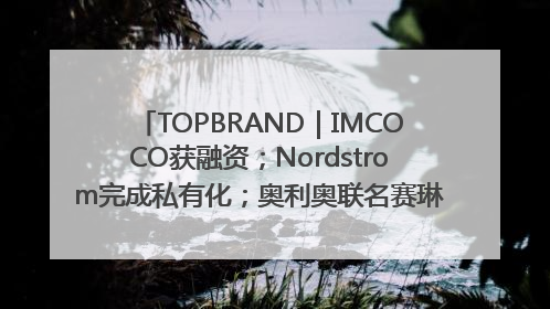 TOPBRAND｜IMCOCO获融资；Nordstrom完成私有化；奥利奥联名赛琳娜；Zara母公司高管洗牌
